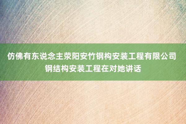 仿佛有东说念主荥阳安竹钢构安装工程有限公司 钢结构安装工程在对她讲话