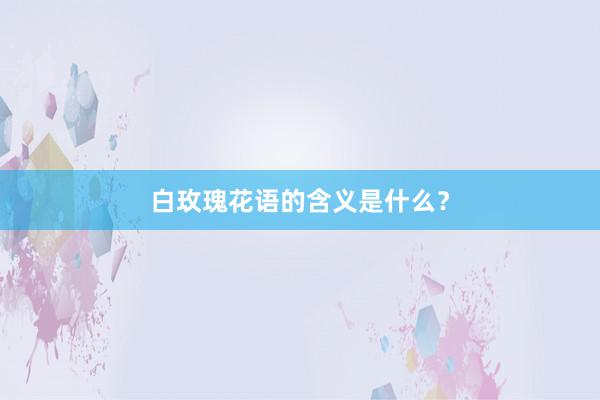 白玫瑰花语的含义是什么?