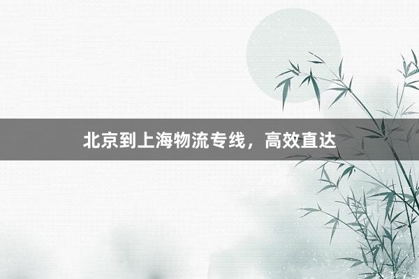 北京到上海物流专线，高效直达