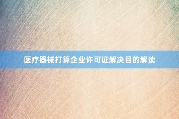 医疗器械打算企业许可证解决目的解读